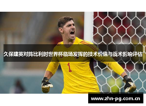 久保建英对阵比利时世界杯临场发挥的技术价值与战术影响评估