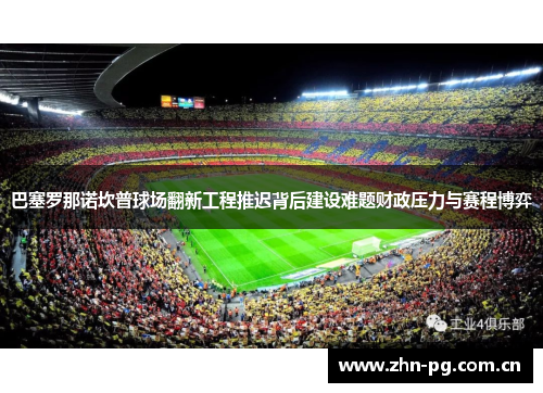 巴塞罗那诺坎普球场翻新工程推迟背后建设难题财政压力与赛程博弈