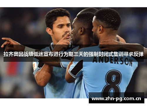 拉齐奥因战绩低迷宣布进行为期三天的强制封闭式集训寻求反弹