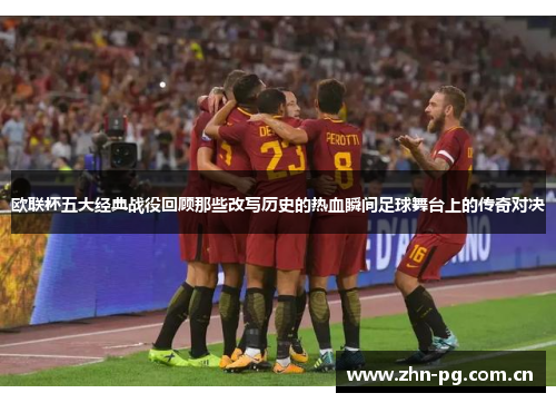 欧联杯五大经典战役回顾那些改写历史的热血瞬间足球舞台上的传奇对决